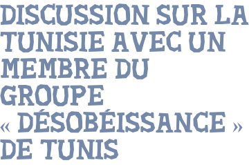 DISCUSSION SUR LA TUNISIE AVEC UN MEMBRE DU GROUPE « DÉSOBÉISSANCE » DE TUNIS